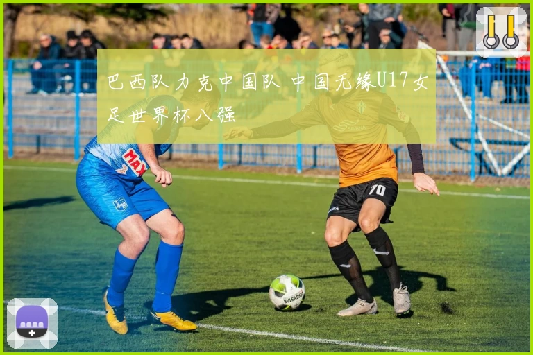 巴西队力克中国队 中国无缘U17女足世界杯八强