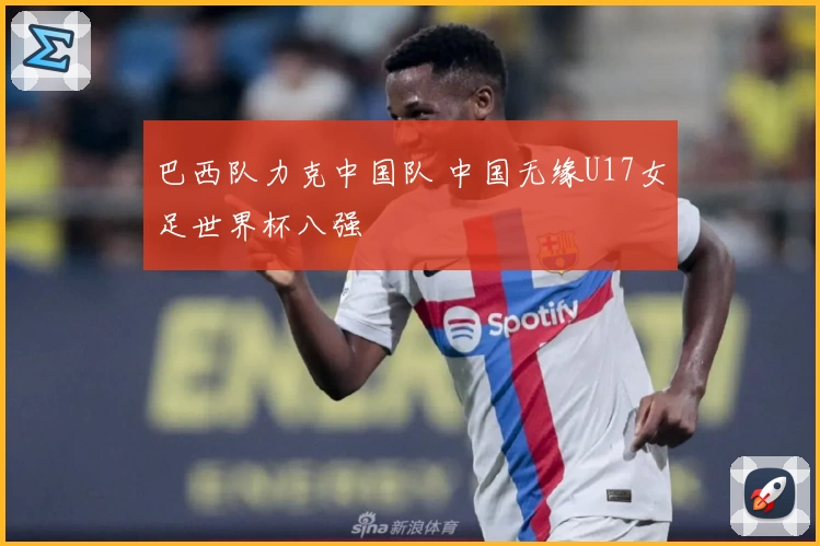 巴西队力克中国队 中国无缘U17女足世界杯八强