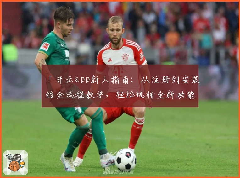 「开云app新人指南:从注册到安装的全流程教学,轻松玩转全新功能亮点」