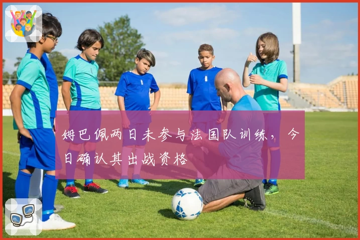 姆巴佩两日未参与法国队训练,今日确认其出战资格
