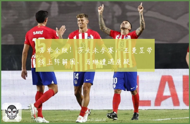 男单全败！莎头未参赛，王曼昱带伤上阵解围，马琳遭遇质疑