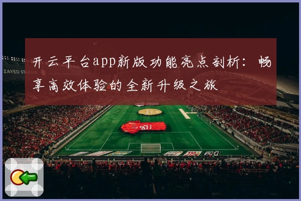 开云平台app新版功能亮点剖析：畅享高效体验的全新升级之旅