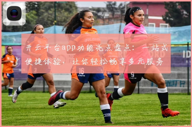 开云平台app功能亮点盘点：一站式便捷体验，让你轻松畅享多元服务