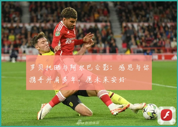 罗贝托晒与阿尔巴合影:感恩与你携手并肩多年,愿未来安好