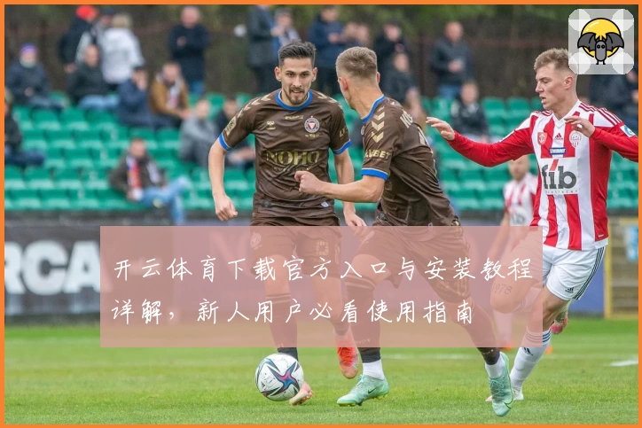 开云体育下载官方入口与安装教程详解，新人用户必看使用指南