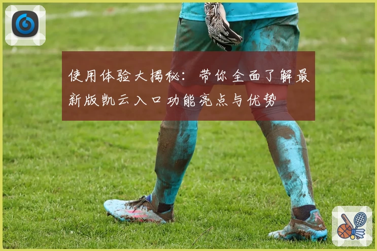 使用体验大揭秘:带你全面了解最新版凯云入口功能亮点与优势