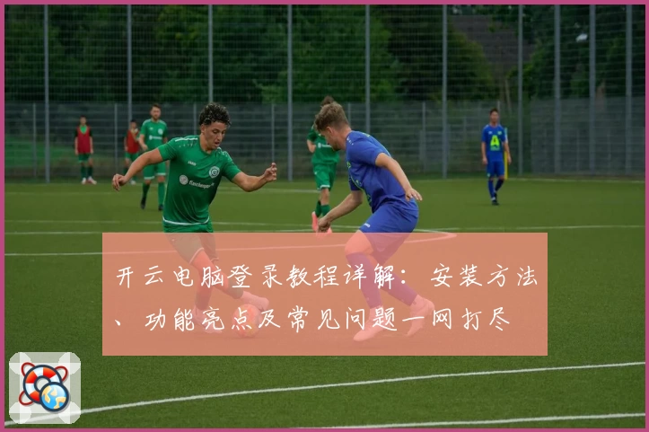 开云电脑登录教程详解：安装方法、功能亮点及常见问题一网打尽