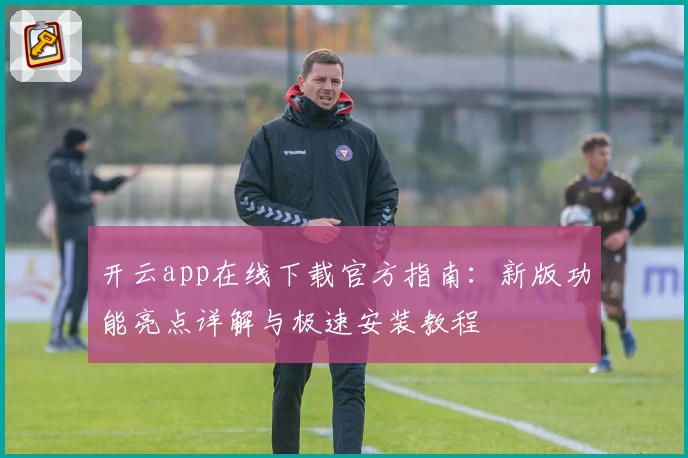 开云app在线下载官方指南：新版功能亮点详解与极速安装教程