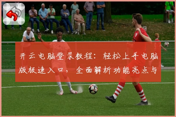 开云电脑登录教程:轻松上手电脑版极速入口,全面解析功能亮点与使用技巧
