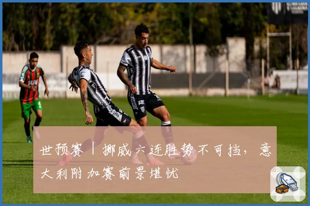 世预赛｜挪威六连胜势不可挡，意大利附加赛前景堪忧