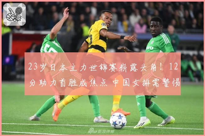 23岁日本主力世锦赛崭露头角！12分助力首胜成焦点 中国女排需警惕
