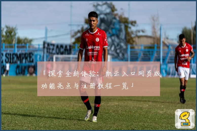 「探索全新体验：凯云入口网页版功能亮点与注册教程一览」