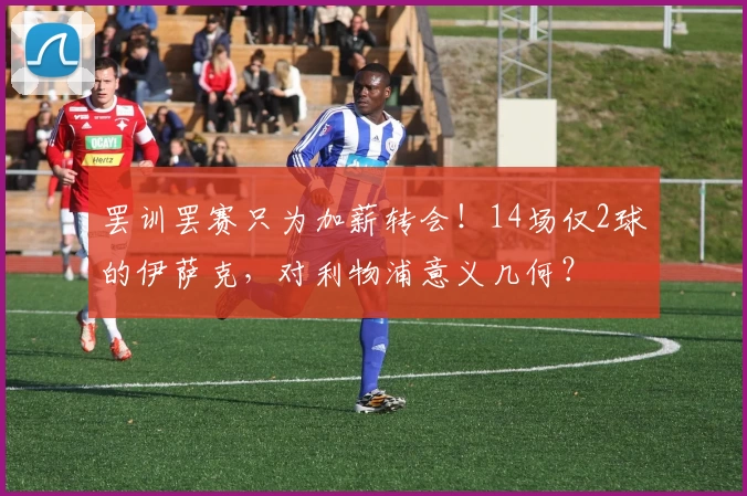 罢训罢赛只为加薪转会！14场仅2球的伊萨克，对利物浦意义几何？
