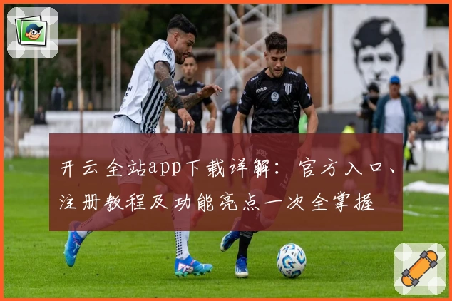 开云全站app下载详解:官方入口、注册教程及功能亮点一次全掌握