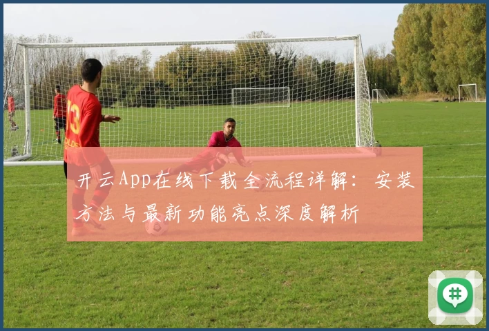 开云App在线下载全流程详解：安装方法与最新功能亮点深度解析