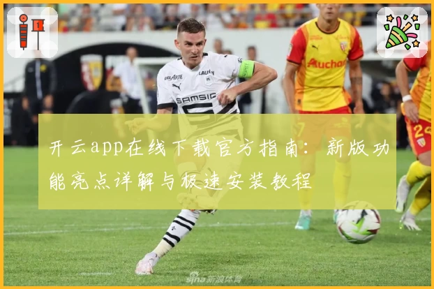 开云app在线下载官方指南：新版功能亮点详解与极速安装教程