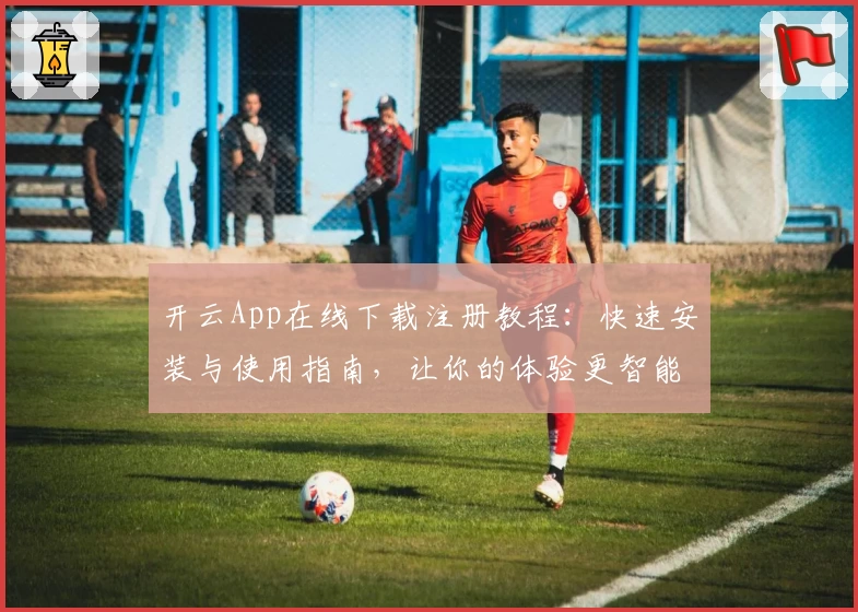 开云App在线下载注册教程：快速安装与使用指南，让你的体验更智能便捷