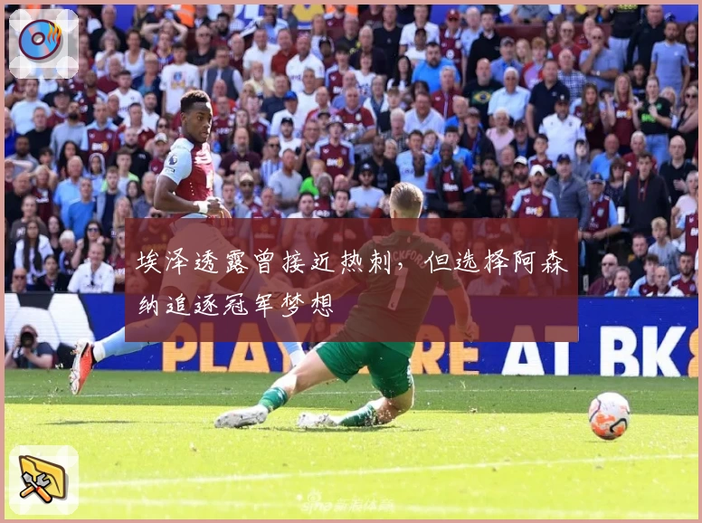 埃泽透露曾接近热刺，但选择阿森纳追逐冠军梦想