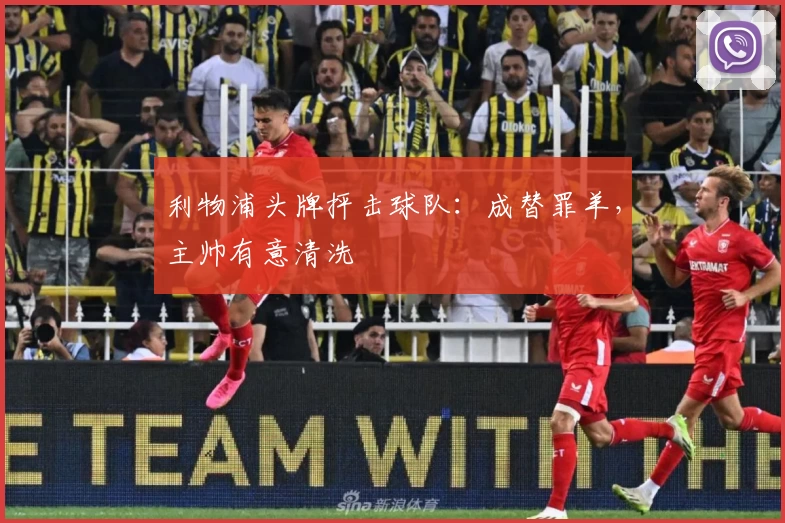 利物浦头牌抨击球队：成替罪羊，主帅有意清洗