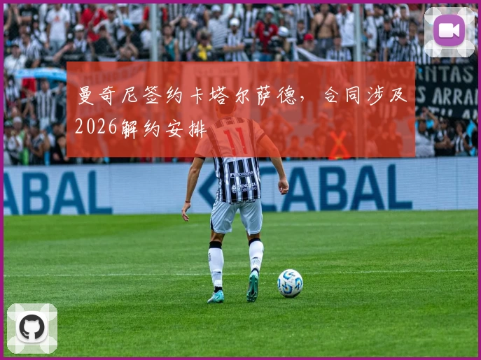 曼奇尼签约卡塔尔萨德,合同涉及2026解约安排