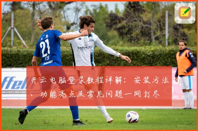 开云电脑登录教程详解：安装方法、功能亮点及常见问题一网打尽