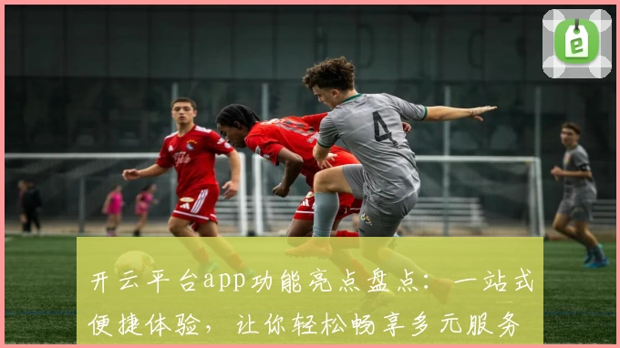开云平台app功能亮点盘点：一站式便捷体验，让你轻松畅享多元服务