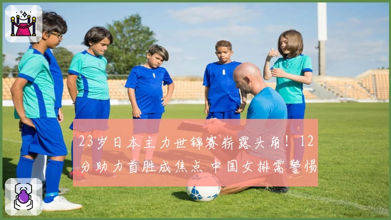 23岁日本主力世锦赛崭露头角！12分助力首胜成焦点 中国女排需警惕