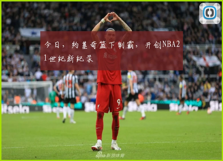 今日,约基奇篮下制霸,开创NBA21世纪新纪录