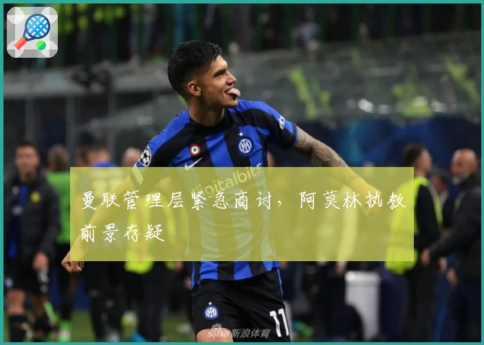 曼联管理层紧急商讨，阿莫林执教前景存疑