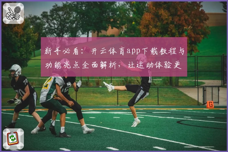 新手必看：开云体育app下载教程与功能亮点全面解析，让运动体验更上一层楼