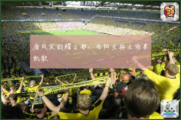 唐风宋韵耀古都，洛阳女排主场奏凯歌