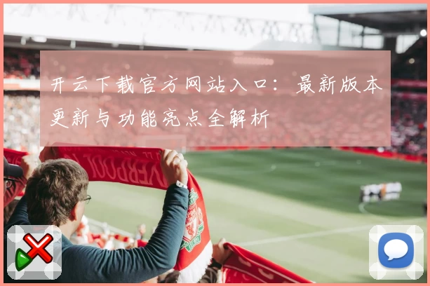 开云下载官方网站入口：最新版本更新与功能亮点全解析