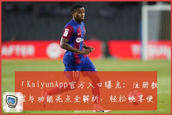 「KaiyunApp官方入口曝光:注册教程与功能亮点全解析,轻松畅享便捷体验」