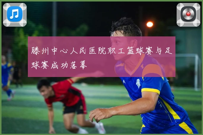 滕州中心人民医院职工篮球赛与足球赛成功落幕