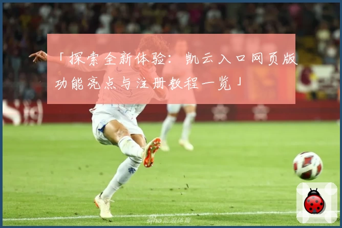 「探索全新体验:凯云入口网页版功能亮点与注册教程一览」