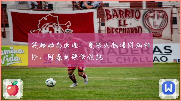 英超动态速递：曼联利物浦同病相怜，阿森纳强势领航