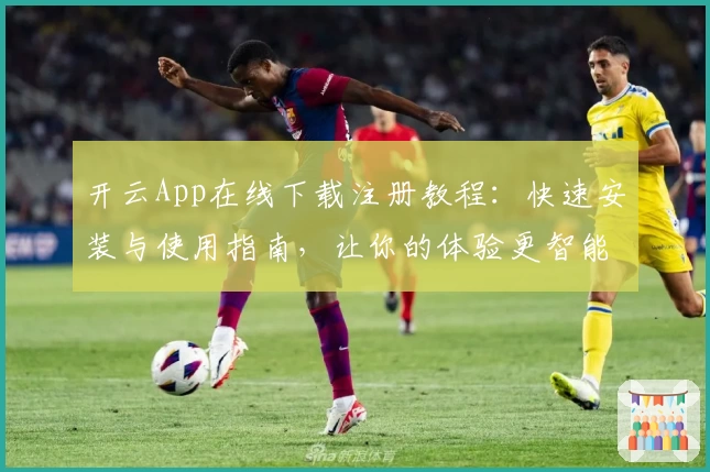 开云App在线下载注册教程：快速安装与使用指南，让你的体验更智能便捷