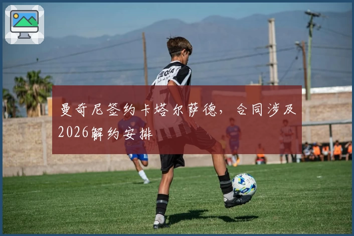 曼奇尼签约卡塔尔萨德，合同涉及2026解约安排