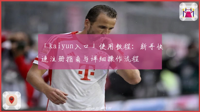 「kaiyun入口」使用教程：新手快速注册指南与详细操作流程