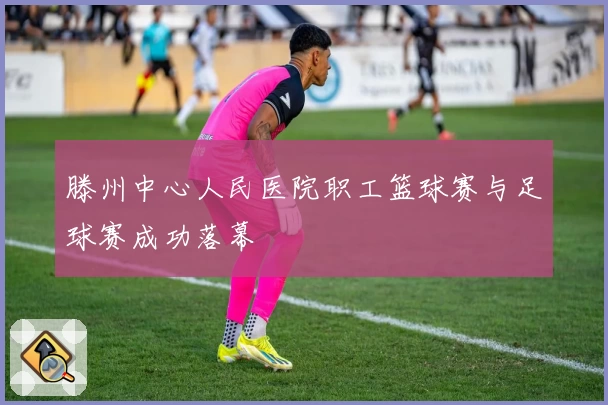 滕州中心人民医院职工篮球赛与足球赛成功落幕