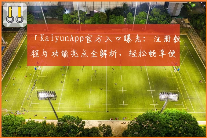 「KaiyunApp官方入口曝光：注册教程与功能亮点全解析，轻松畅享便捷体验」