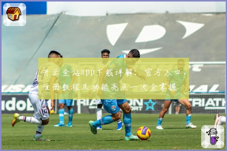 开云全站app下载详解：官方入口、注册教程及功能亮点一次全掌握