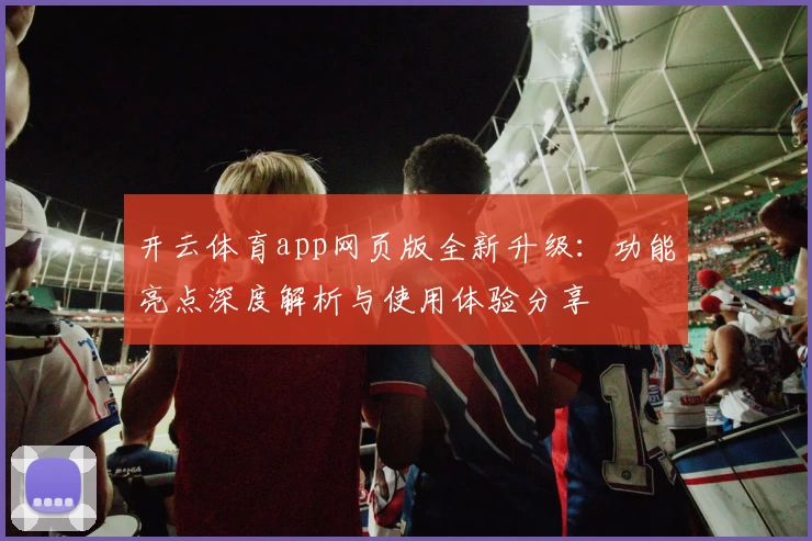 开云体育app网页版全新升级：功能亮点深度解析与使用体验分享